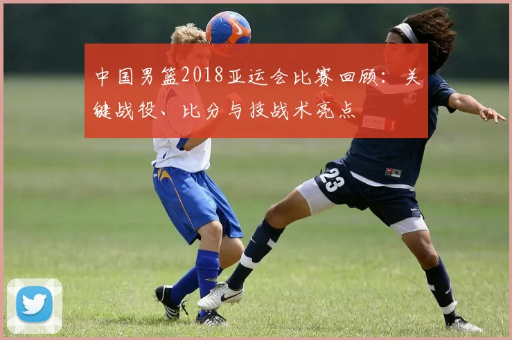 中国男篮2018亚运会比赛回顾：关键战役、比分与技战术亮点