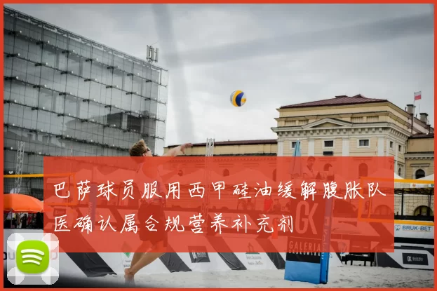 巴萨球员服用西甲硅油缓解腹胀队医确认属合规营养补充剂