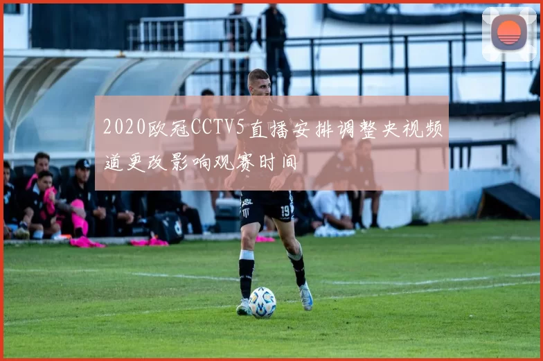 2020欧冠CCTV5直播安排调整央视频道更改影响观赛时间