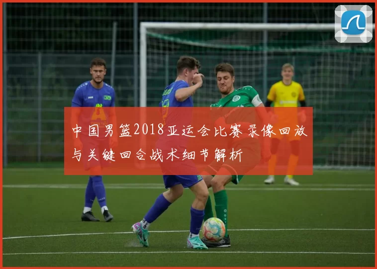 中国男篮2018亚运会比赛录像回放与关键回合战术细节解析