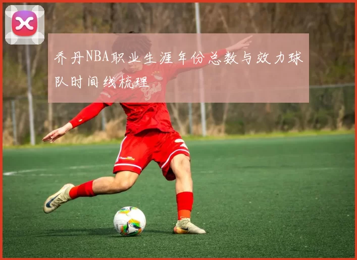 乔丹NBA职业生涯年份总数与效力球队时间线梳理