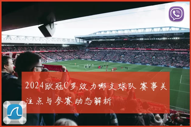 2024欧冠C罗效力哪支球队 赛事关注点与参赛动态解析