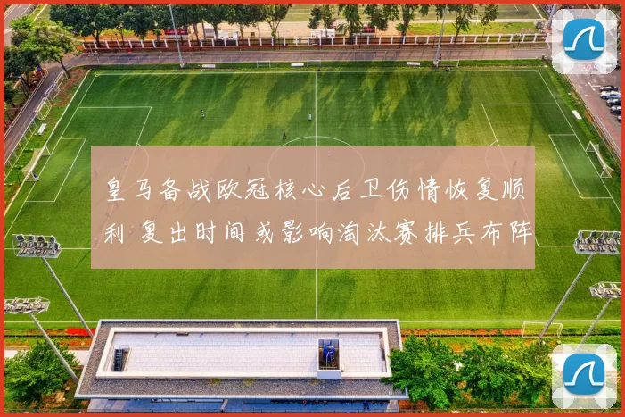 皇马备战欧冠核心后卫伤情恢复顺利 复出时间或影响淘汰赛排兵布阵