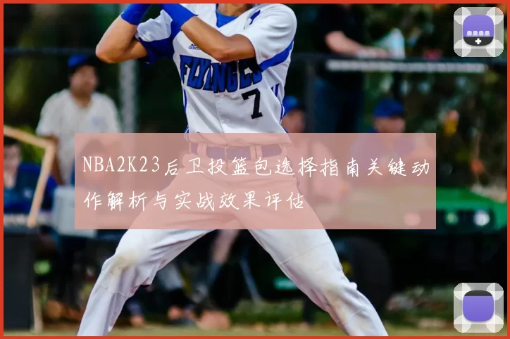 NBA2K23后卫投篮包选择指南关键动作解析与实战效果评估
