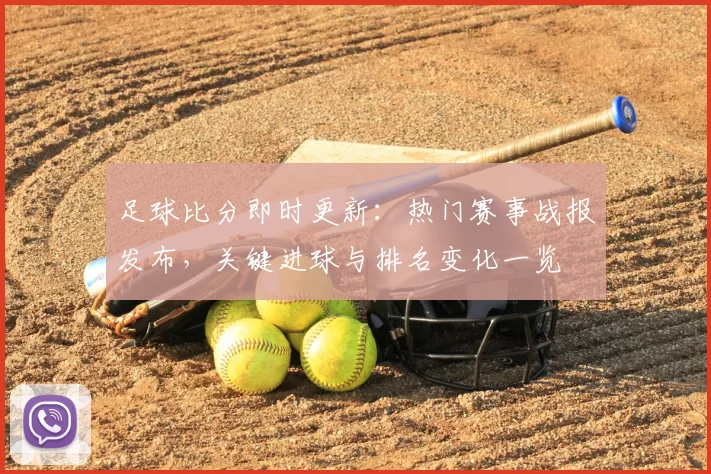 足球比分即时更新：热门赛事战报发布，关键进球与排名变化一览