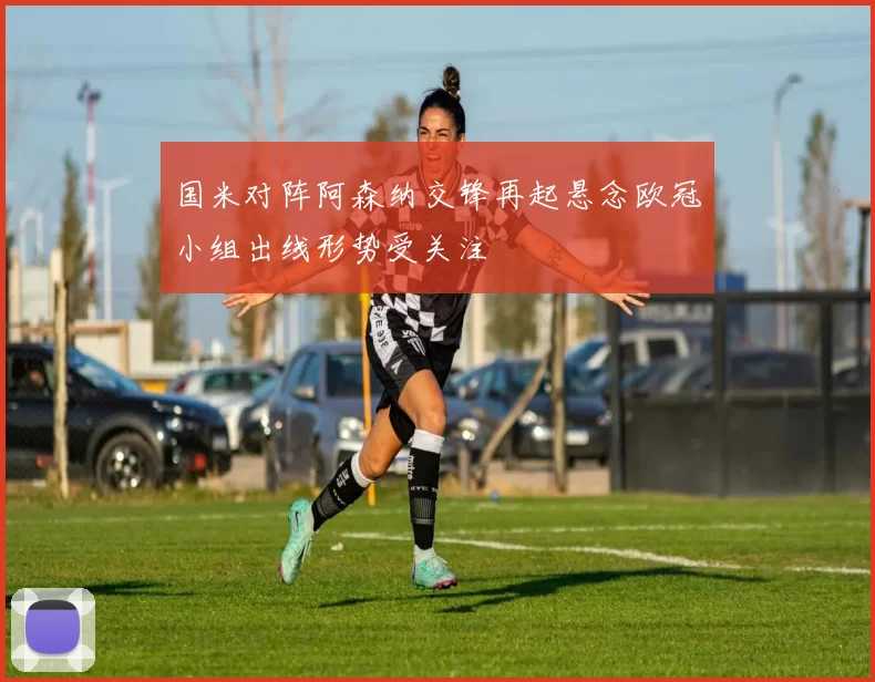 国米对阵阿森纳交锋再起悬念欧冠小组出线形势受关注