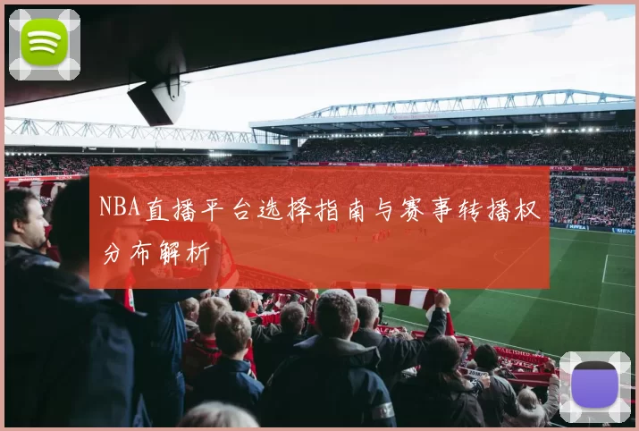 NBA直播平台选择指南与赛事转播权分布解析