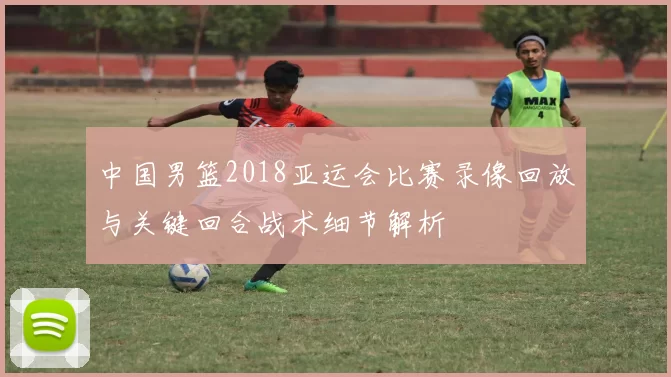 中国男篮2018亚运会比赛录像回放与关键回合战术细节解析