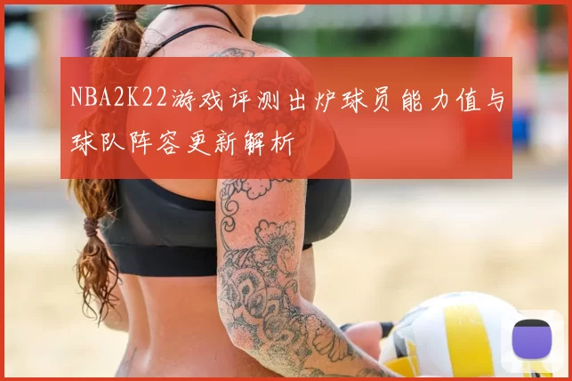 NBA2K22游戏评测出炉球员能力值与球队阵容更新解析