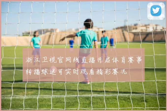 浙江卫视官网线直播开启体育赛事转播球迷可实时观看精彩赛况