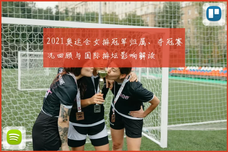 2021奥运会女排冠军归属、夺冠赛况回顾与国际排坛影响解读