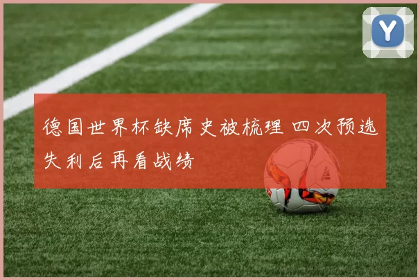 德国世界杯缺席史被梳理 四次预选失利后再看战绩