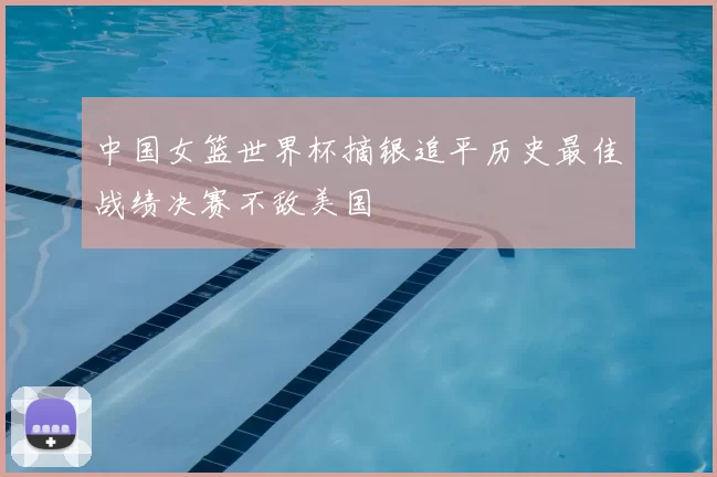 中国女篮世界杯摘银追平历史最佳战绩决赛不敌美国