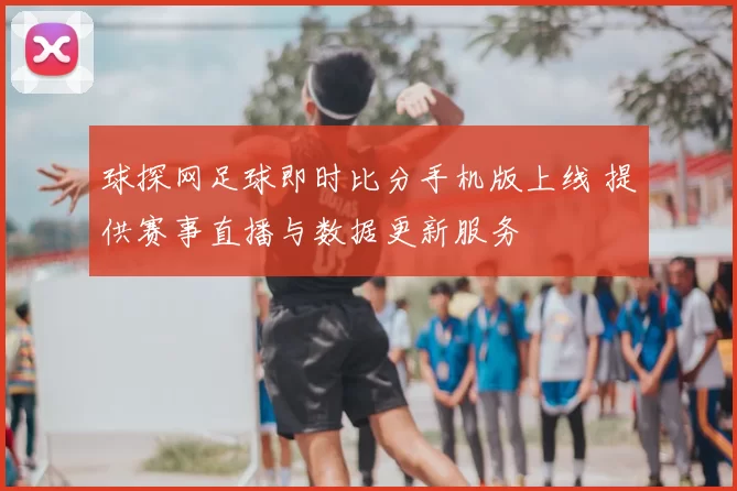 球探网足球即时比分手机版上线 提供赛事直播与数据更新服务