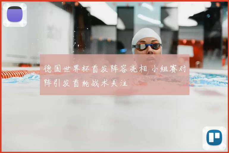德国世界杯首发阵容亮相 小组赛对阵引发首轮战术关注