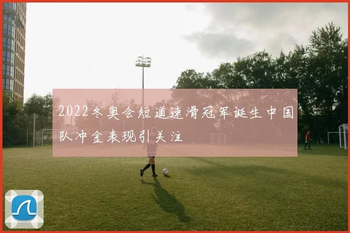 2022冬奥会短道速滑冠军诞生中国队冲金表现引关注