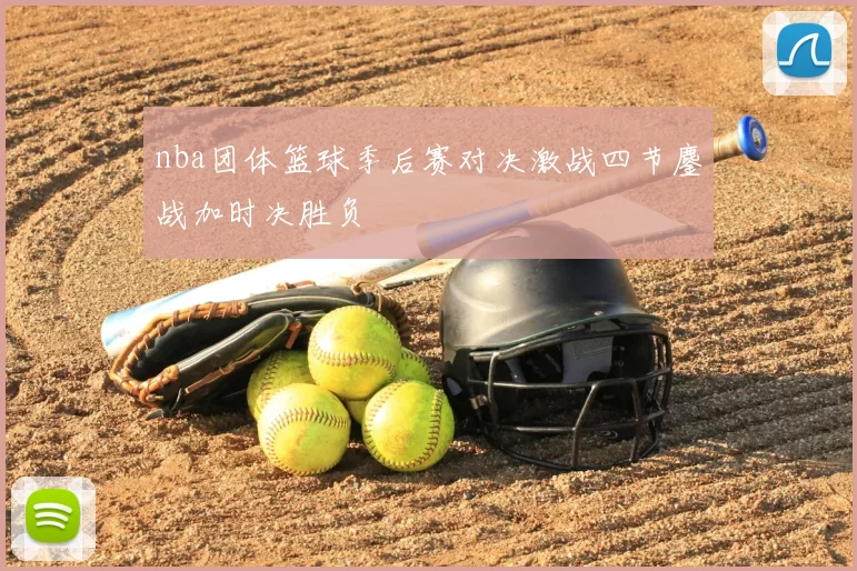 nba团体篮球季后赛对决激战四节鏖战加时决胜负