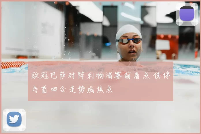 欧冠巴萨对阵利物浦赛前看点 伤停与首回合走势成焦点