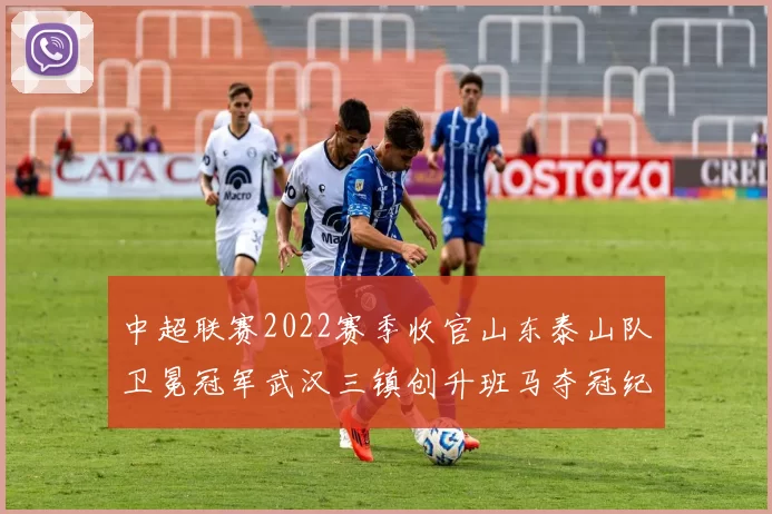 中超联赛2022赛季收官山东泰山队卫冕冠军武汉三镇创升班马夺冠纪录
