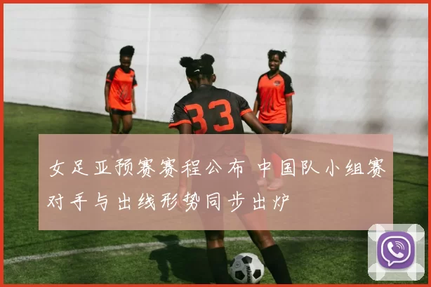 女足亚预赛赛程公布 中国队小组赛对手与出线形势同步出炉