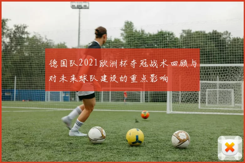 德国队2021欧洲杯夺冠战术回顾与对未来球队建设的重点影响