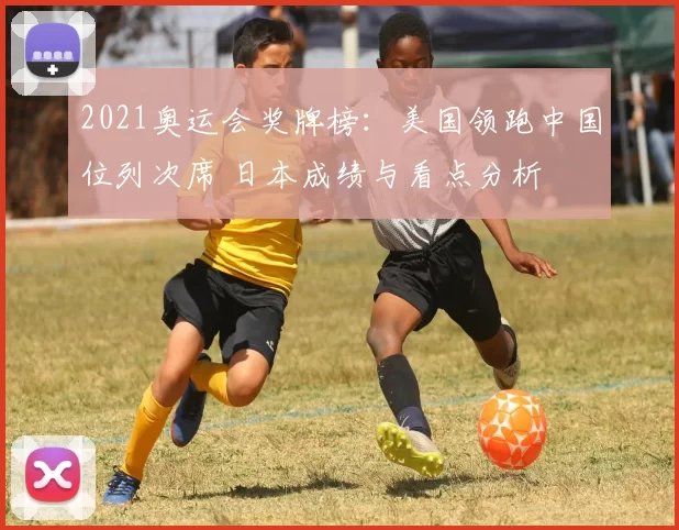 2021奥运会奖牌榜：美国领跑中国位列次席 日本成绩与看点分析