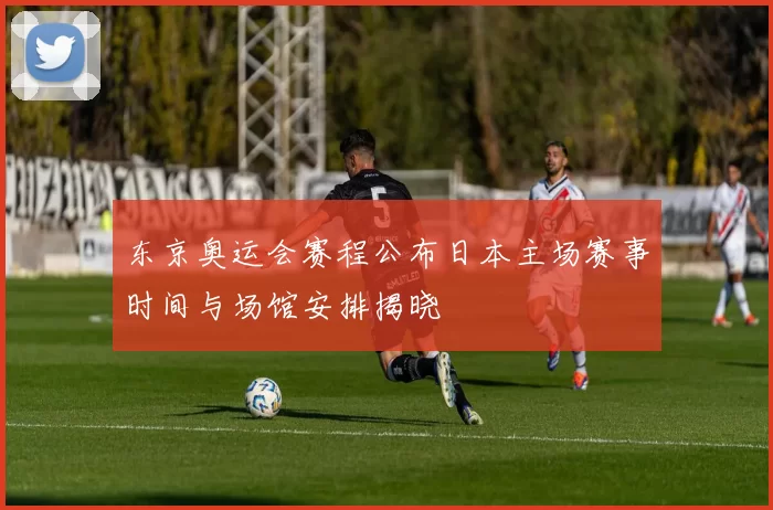 东京奥运会赛程公布日本主场赛事时间与场馆安排揭晓