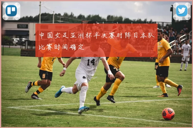 中国女足亚洲杯半决赛对阵日本队比赛时间确定