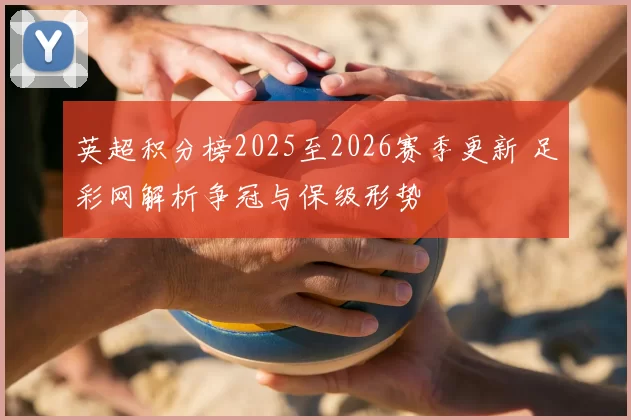 英超积分榜2025至2026赛季更新 足彩网解析争冠与保级形势