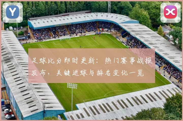 足球比分即时更新：热门赛事战报发布，关键进球与排名变化一览