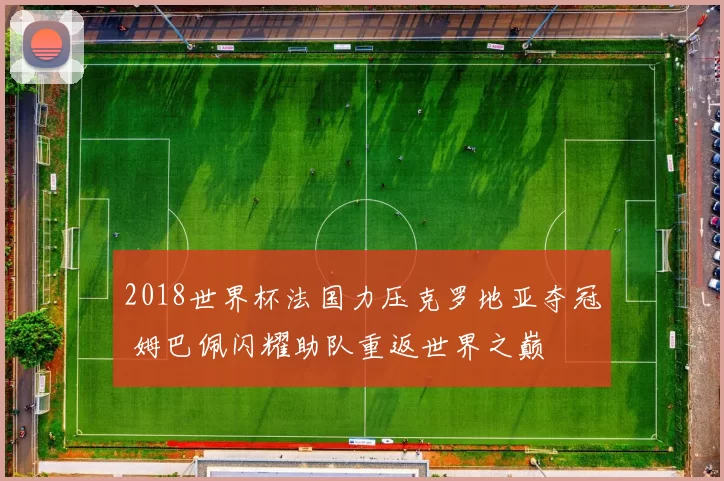 2018世界杯法国力压克罗地亚夺冠 姆巴佩闪耀助队重返世界之巅