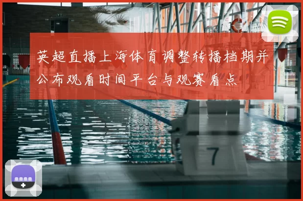 英超直播上海体育调整转播档期并公布观看时间平台与观赛看点