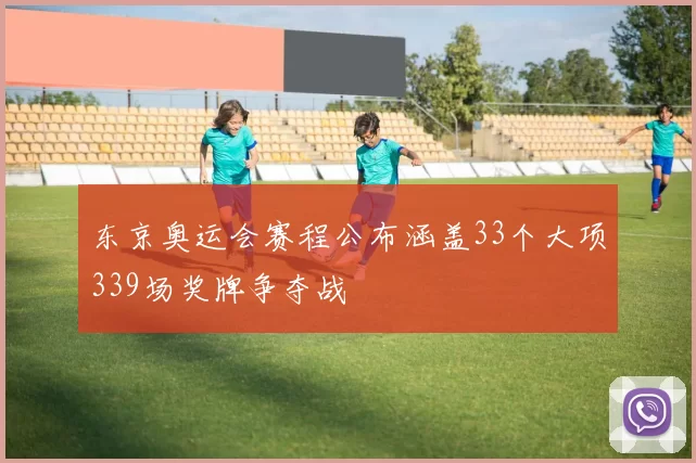 东京奥运会赛程公布涵盖33个大项339场奖牌争夺战