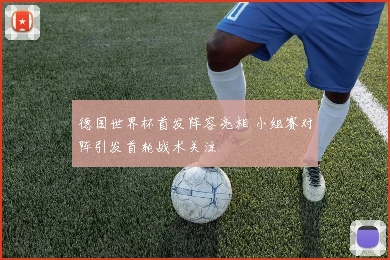 德国世界杯首发阵容亮相 小组赛对阵引发首轮战术关注