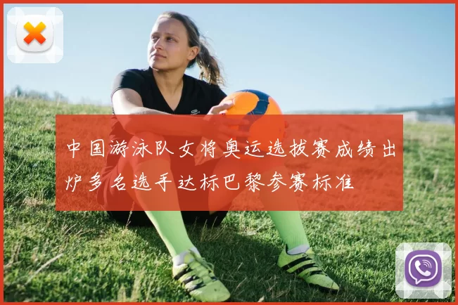 中国游泳队女将奥运选拔赛成绩出炉多名选手达标巴黎参赛标准