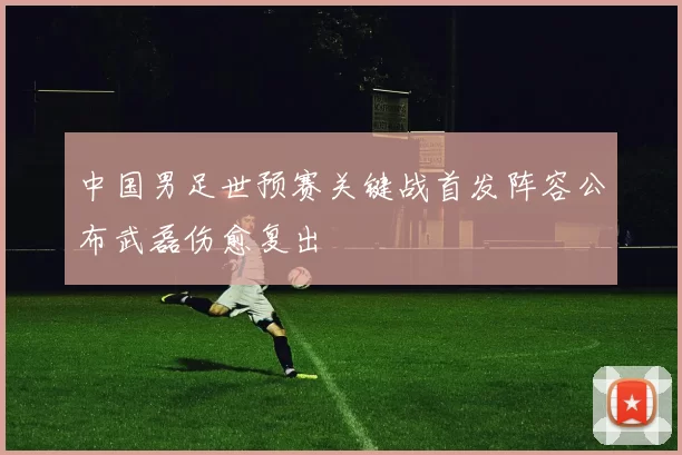 中国男足世预赛关键战首发阵容公布武磊伤愈复出