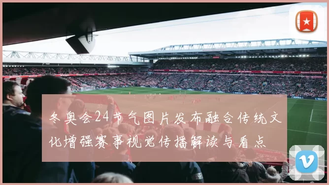 冬奥会24节气图片发布融合传统文化增强赛事视觉传播解读与看点