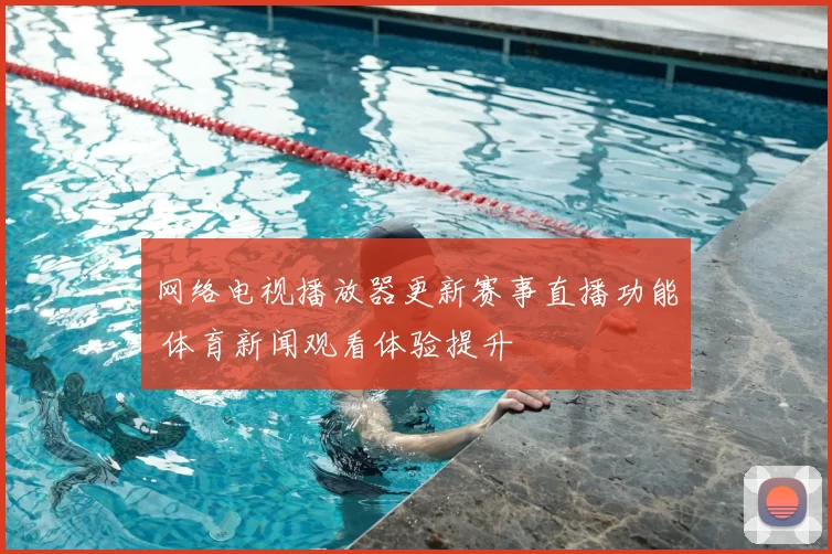 网络电视播放器更新赛事直播功能 体育新闻观看体验提升