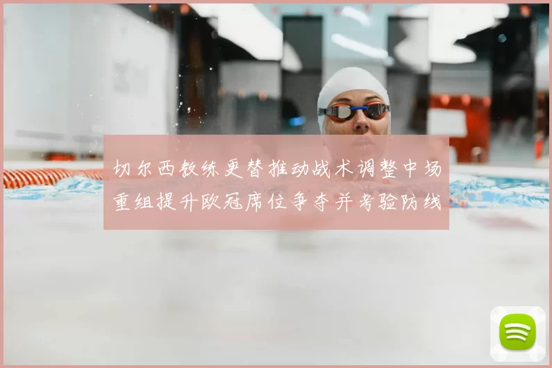 切尔西教练更替推动战术调整中场重组提升欧冠席位争夺并考验防线稳定