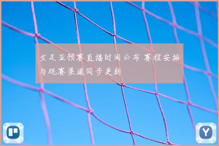 女足亚预赛直播时间公布 赛程安排与观赛渠道同步更新