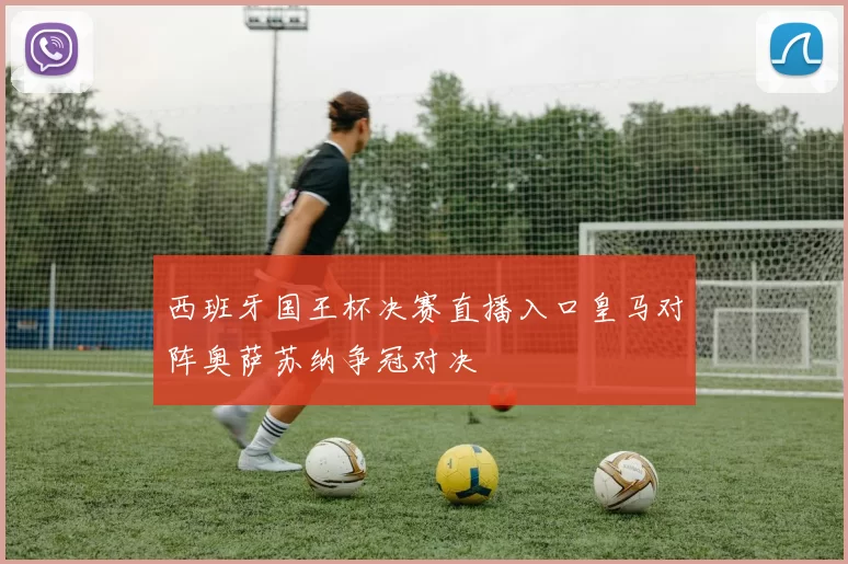 西班牙国王杯决赛直播入口皇马对阵奥萨苏纳争冠对决