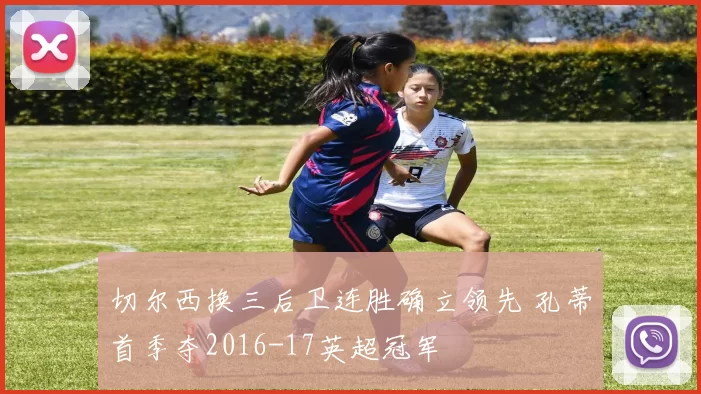 切尔西换三后卫连胜确立领先 孔蒂首季夺2016-17英超冠军