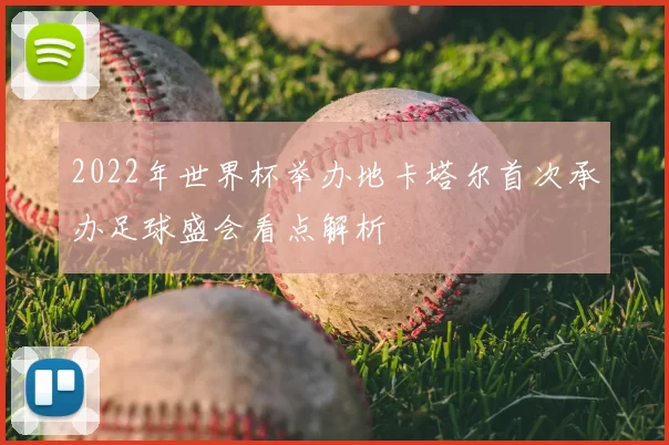 2022年世界杯举办地卡塔尔首次承办足球盛会看点解析