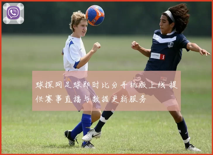 球探网足球即时比分手机版上线 提供赛事直播与数据更新服务