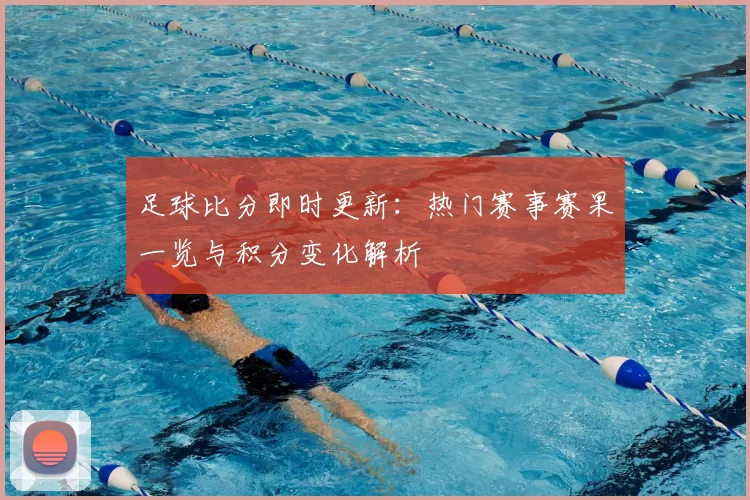 足球比分即时更新：热门赛事赛果一览与积分变化解析