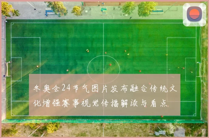 冬奥会24节气图片发布融合传统文化增强赛事视觉传播解读与看点