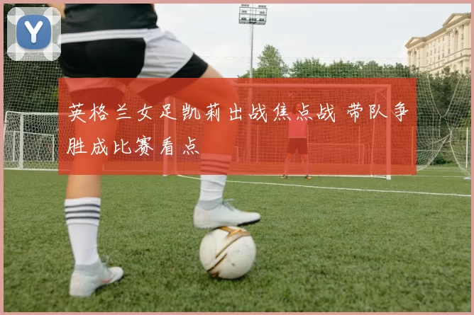 英格兰女足凯莉出战焦点战 带队争胜成比赛看点