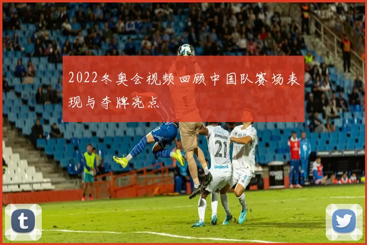 2022冬奥会视频回顾中国队赛场表现与夺牌亮点