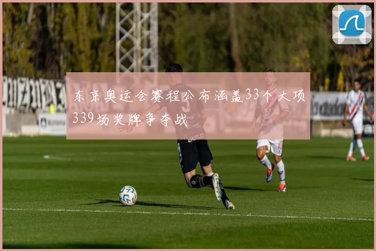 东京奥运会赛程公布涵盖33个大项339场奖牌争夺战