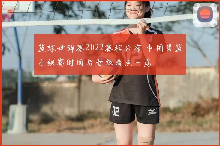 篮球世锦赛2022赛程公布 中国男篮小组赛时间与晋级看点一览